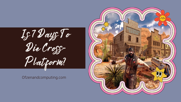 Is 7 Days To Die Cross-Platform in 2025?
