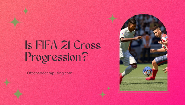 Is FIFA 21 Cross-Progression in 2025?
